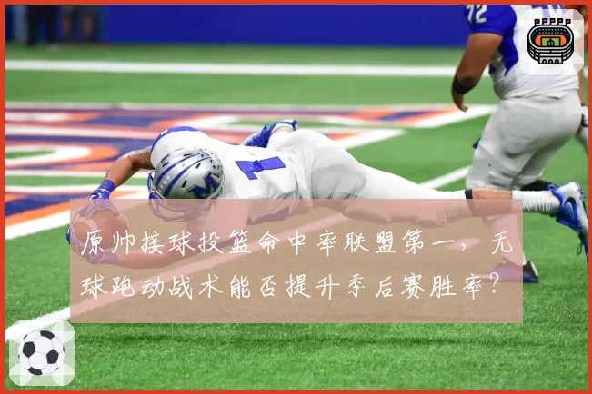 原帅接球投篮命中率联盟第一，无球跑动战术能否提升季后赛胜率？