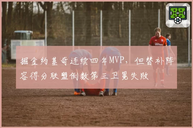 掘金约基奇连续四年MVP，但替补阵容得分联盟倒数第三卫冕失败