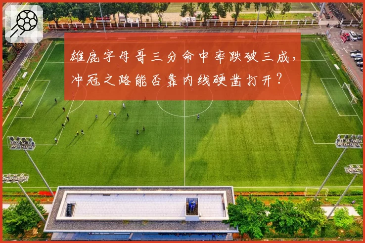 雄鹿字母哥三分命中率跌破三成，冲冠之路能否靠内线硬凿打开？