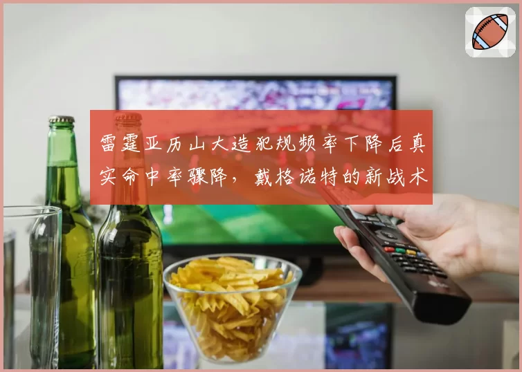 雷霆亚历山大造犯规频率下降后真实命中率骤降，戴格诺特的新战术是否操之过急？