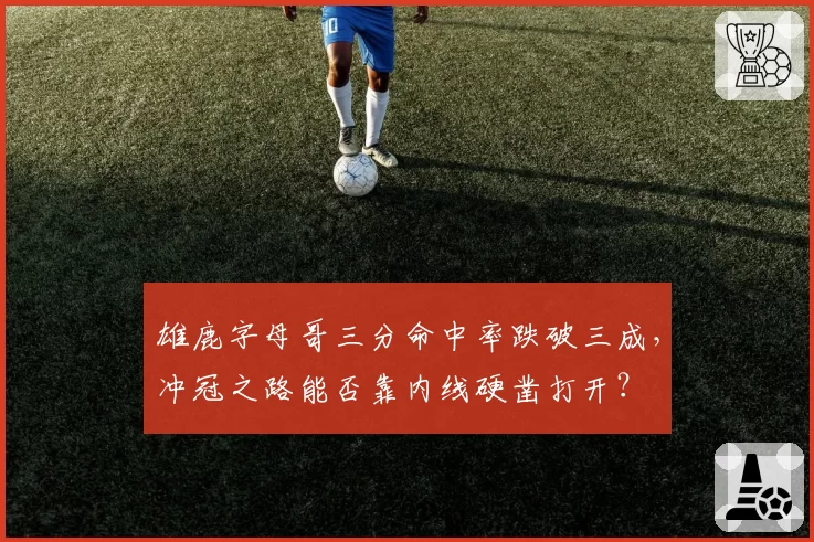 雄鹿字母哥三分命中率跌破三成，冲冠之路能否靠内线硬凿打开？