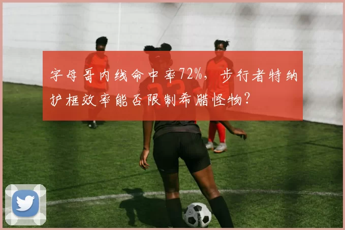字母哥内线命中率72%，步行者特纳护框效率能否限制希腊怪物？