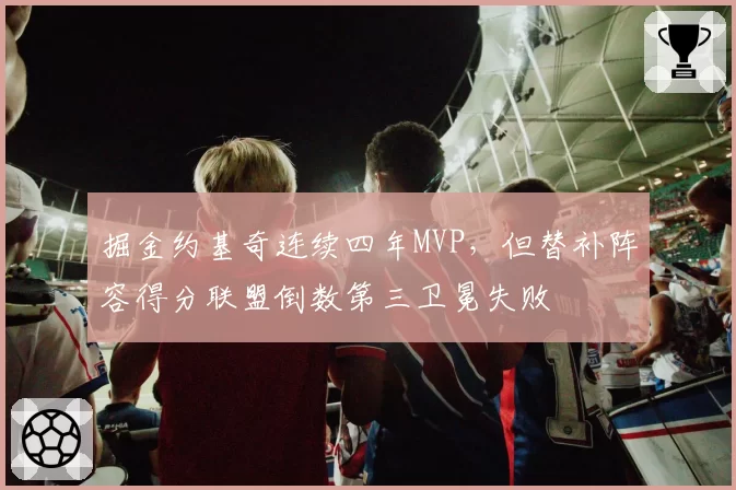掘金约基奇连续四年MVP，但替补阵容得分联盟倒数第三卫冕失败